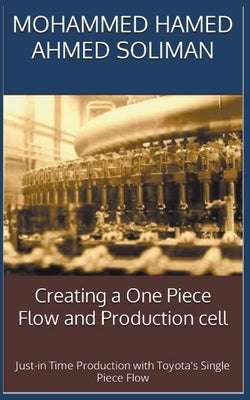 Creating a One-Piece Flow and Production Cell: Just-in-time Production with Toyota's Single Piece Flow by Soliman, Mohammed Hamed Ahmed