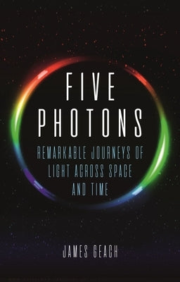 Five Photons: Remarkable Journeys of Light Across Space and Time by Geach, James