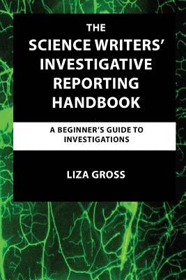 The Science Writers' Investigative Reporting Handbook: A Beginner's Guide to Investigations by Gross, Liza