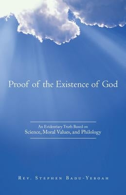 Proof of the Existence of God: An Evidentiary Truth Based on Science, Moral Values, and Philology by Badu-Yeboah, Stephen