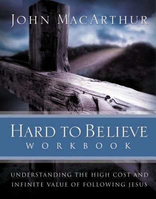 Hard to Believe Workbook: Understanding the High Cost and Infinite Value of Following Jesue by MacArthur, John F.