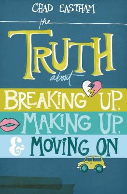 The Truth about Breaking Up, Making Up, & Moving on by Eastham, Chad