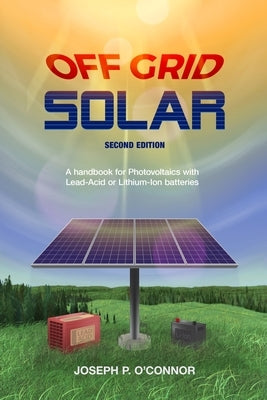 Off Grid Solar: A handbook for Photovoltaics with Lead-Acid or Lithium-Ion batteries by O'Connor, Joseph P.