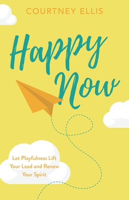 Happy Now: Let Playfulness Lift Your Load and Renew Your Spirit by Ellis, Courtney