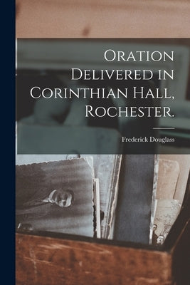 Oration Delivered in Corinthian Hall, Rochester. by Douglass, Frederick 1817?-1895