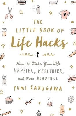 The Little Book of Life Hacks: How to Make Your Life Happier, Healthier, and More Beautiful by Sakugawa, Yumi