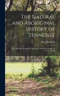 The Natural and Aboriginal History of Tennessee: up to the First Settlements Therein by the White People, in the Year 1768 by Haywood, John 1762-1826