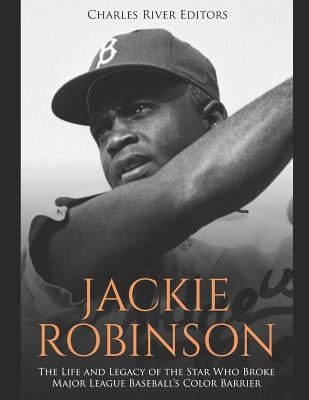 Jackie Robinson: The Life and Legacy of the Star Who Broke Major League Baseball's Color Barrier by Charles River Editors