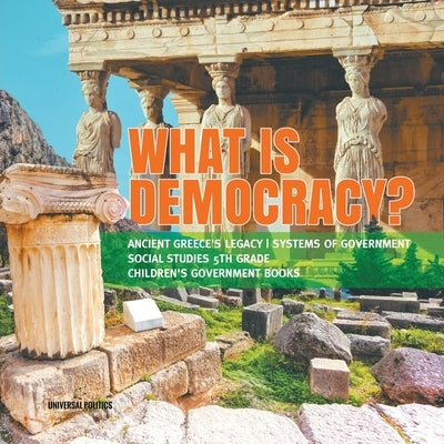 What is Democracy? Ancient Greece's Legacy Systems of Government Social Studies 5th Grade Children's Government Books by Universal Politics