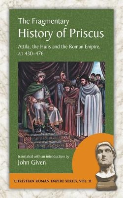 The Fragmentary History of Priscus: Attila, the Huns and the Roman Empire, Ad 430-476 by Priscus