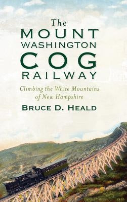 The Mount Washington Cog Railway: Climbing the White Mountains of New Hampshire by Heald, Bruce D.
