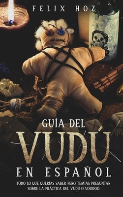 Guía del Vudú en Español: Todo lo que Querías saber pero Temías Preguntar Sobre la Práctica del Vudú o Voodoo by Hoz, Felix