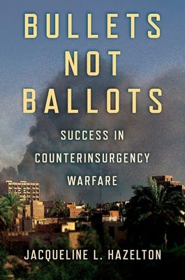 Bullets Not Ballots: Success in Counterinsurgency Warfare by Hazelton, Jacqueline L.