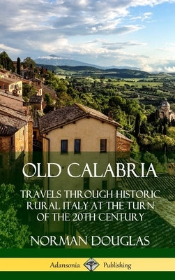 Old Calabria: Travels Through Historic Rural Italy at the Turn of the 20th Century (Hardcover) by Douglas, Norman
