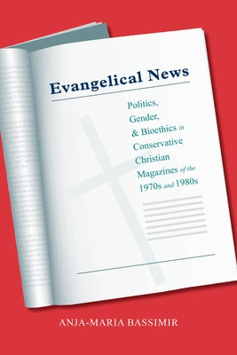 Evangelical News: Politics, Gender, and Bioethics in Conservative Christian Magazines of the 1970s and 1980s by Bassimir, Anja-Maria