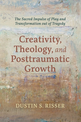 Creativity, Theology, and Posttraumatic Growth by Risser, Dustin S.