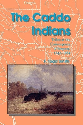 The Caddo Indians: Tribes at the Convergence of Empires, 1542-1854 by Smith, F. Todd