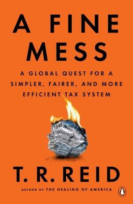 A Fine Mess: A Global Quest for a Simpler, Fairer, and More Efficient Tax System by Reid, T. R.