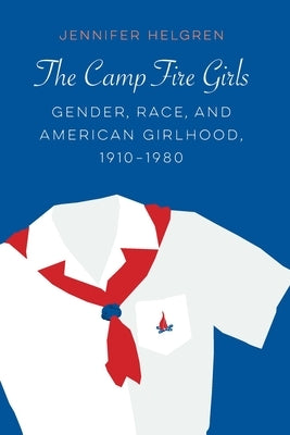Camp Fire Girls: Gender, Race, and American Girlhood, 1910-1980 by Helgren, Jennifer