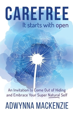 Carefree, It Starts With Open: An Invitation to Come Out of Hiding and Embrace Your Super Natural Self by MacKenzie, Adwynna