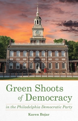 Green Shoots of Democracy Within the Philadelphia Democratic Party by Bojar, Karen