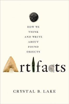 Artifacts: How We Think and Write about Found Objects by Lake, Crystal B.