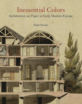 Inessential Colors: Architecture on Paper in Early Modern Europe by Baudez, Basile