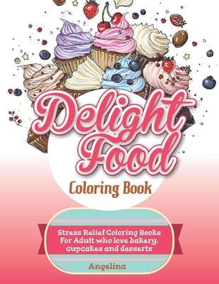 Delight Food Coloring Book: Stress Relief Coloring Books For Adult who love bakery, cupcakes and desserts by Julie, Angelina