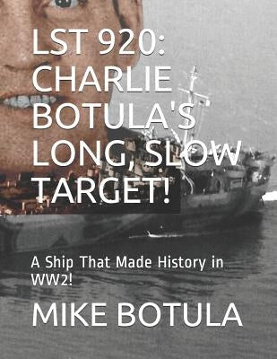 Lst 920: Charlie Botula's Long, Slow Target!: A Ship That Made History in Ww2! by Botula, Mike