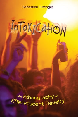 Intoxication: An Ethnography of Effervescent Revelry by Tutenges, S&#233;bastien