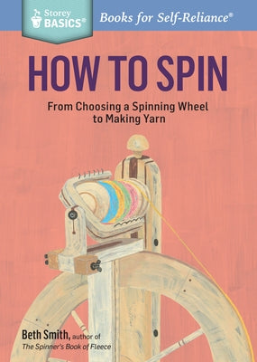 How to Spin: From Choosing a Spinning Wheel to Making Yarn. a Storey Basics(r) Title by Smith, Beth