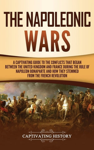 The Napoleonic Wars: A Captivating Guide to the Conflicts That Began Between the United Kingdom and France During the Rule of Napoleon Bona by History, Captivating