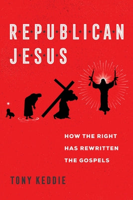 Republican Jesus: How the Right Has Rewritten the Gospels by Keddie, Tony