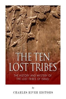The Ten Lost Tribes: The History and Mystery of the Lost Tribes of Israel by Charles River Editors