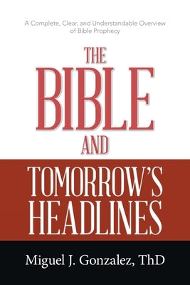 The Bible and Tomorrow's Headlines: A Complete, Clear, and Understandable Overview of Bible Prophecy by Gonzalez Thd, Miguel J.