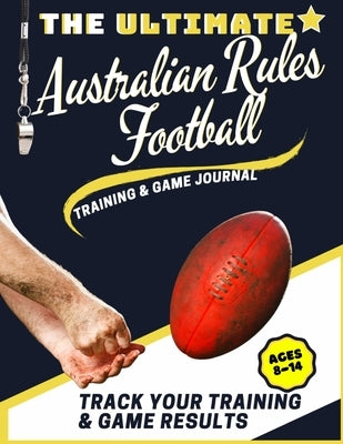 The Ultimate Australian Rules Football Training and Game Journal: Record and Track Your Training Game and Season Performance: Perfect for Kids and Tee by Publishing Group, The Life Graduate