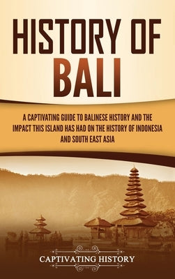 History of Bali: A Captivating Guide to Balinese History and the Impact This Island Has Had on the History of Indonesia and Southeast A by History, Captivating