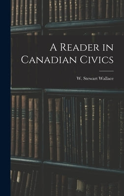 A Reader in Canadian Civics by Wallace, W. Stewart (William Stewart)