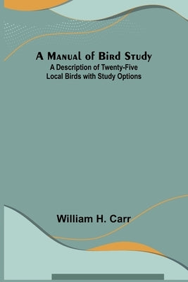 A Manual of Bird Study; A Description of Twenty-Five Local Birds with Study Options by H. Carr, William