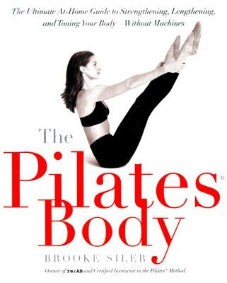 The Pilates Body: The Ultimate At-Home Guide to Strengthening, Lengthening, and Toning Your Body--Without Machines by Siler, Brooke