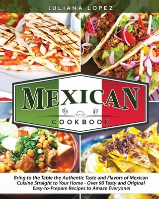 Mexican Cookbook: Bring to the Table the Authentic Taste and Flavors of Mexican Cuisine Straight to Your Home - Over 90 Tasty and Origin by Lopez, Juliana
