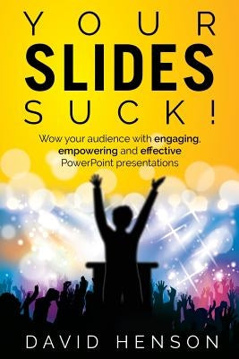 Your Slides Suck!: Wow your audience with engaging, empowering and effective PowerPoint presentations by Henson, David