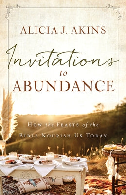 Invitations to Abundance: How the Feasts of the Bible Nourish Us Today by Akins, Alicia J.