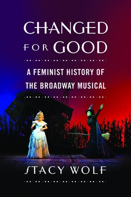 Changed for Good: A Feminist History of the Broadway Musical by Wolf, Stacy