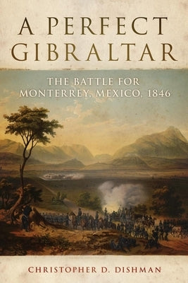 A Perfect Gibraltar, 26: The Battle for Monterrey, Mexico, 1846 by Dishman, Christopher D.