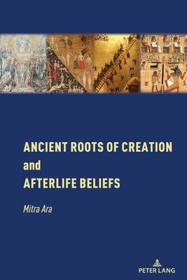 Ancient Roots of Creation and Afterlife Beliefs by Ara, Mitra