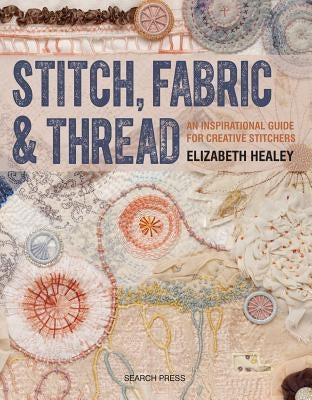 Stitch, Fabric & Thread: An Inspirational Guide for Creative Stitchers by Healey, Elizabeth