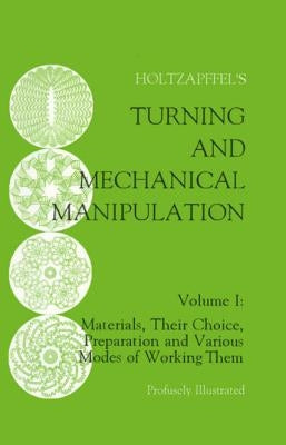 Turning and Mechanical Manipulation: Materials, Their Choice, Preparation and Various Modes of Working Them, Volume 1 by Holtzapffel, Charles
