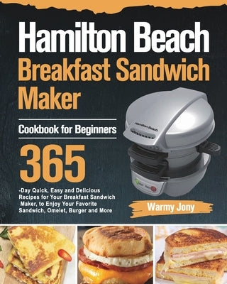 Hamilton Beach Breakfast Sandwich Maker Cookbook for Beginners: 365-Day Quick, Easy and Delicious Recipes for Your Breakfast Sandwich Maker, to Enjoy by Jony, Warmy