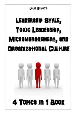 Leadership Style, Toxic Leadership, Micromanagement, and Organizational Culture: 4 Topics in 1 Book by Bevoc, Louis